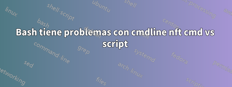 Bash tiene problemas con cmdline nft cmd vs script