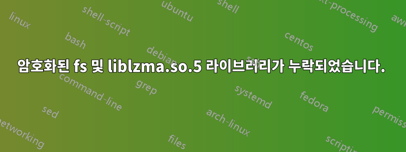 암호화된 fs 및 liblzma.so.5 라이브러리가 누락되었습니다.