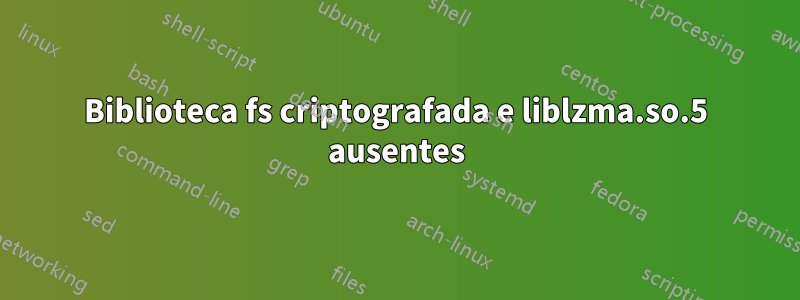 Biblioteca fs criptografada e liblzma.so.5 ausentes