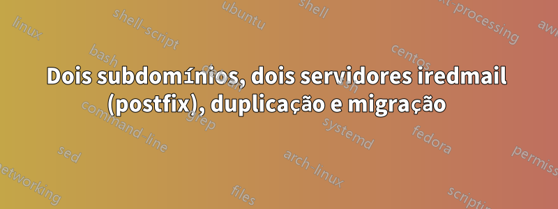 Dois subdomínios, dois servidores iredmail (postfix), duplicação e migração