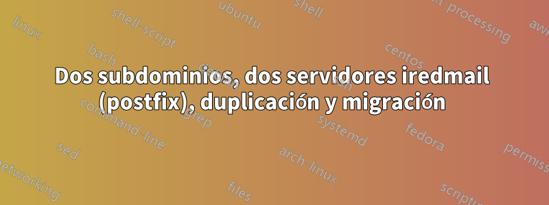 Dos subdominios, dos servidores iredmail (postfix), duplicación y migración