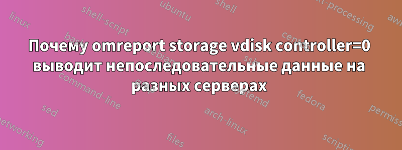 Почему omreport storage vdisk controller=0 выводит непоследовательные данные на разных серверах