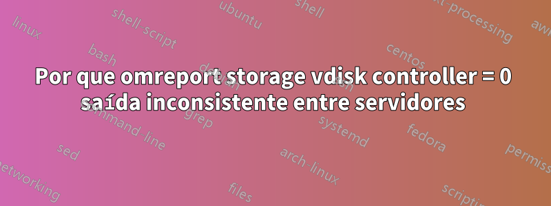 Por que omreport storage vdisk controller = 0 saída inconsistente entre servidores