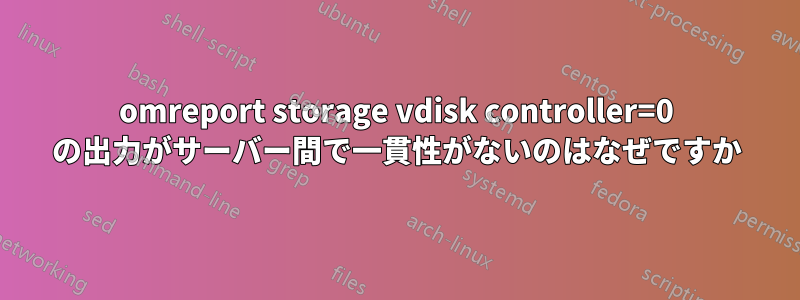 omreport storage vdisk controller=0 の出力がサーバー間で一貫性がないのはなぜですか