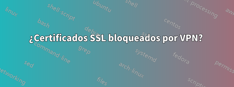 ¿Certificados SSL bloqueados por VPN?