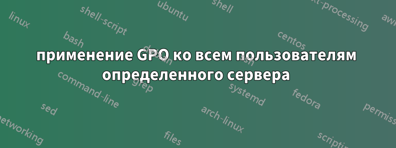 применение GPO ко всем пользователям определенного сервера