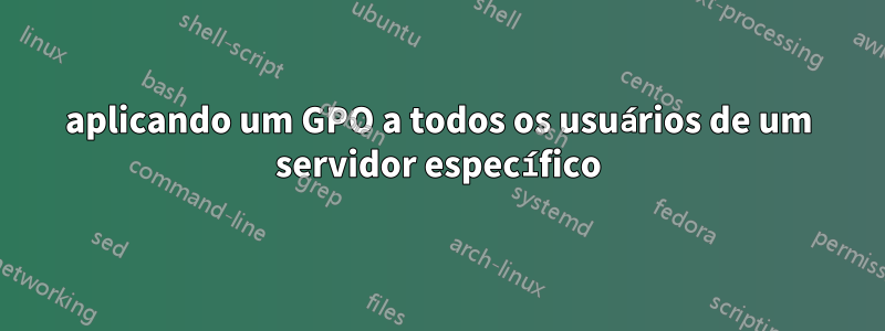 aplicando um GPO a todos os usuários de um servidor específico