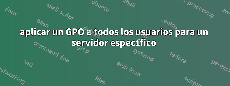 aplicar un GPO a todos los usuarios para un servidor específico