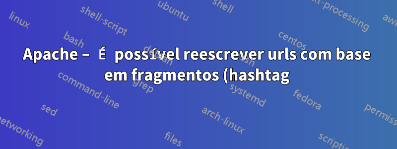 Apache – É possível reescrever urls com base em fragmentos (hashtag)?