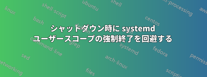 シャットダウン時に systemd ユーザースコープの強制終了を回避する