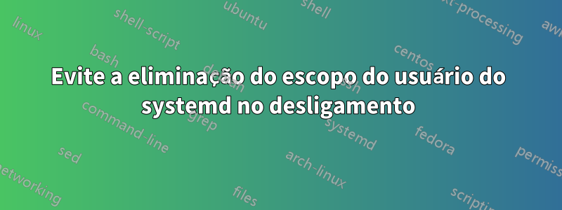 Evite a eliminação do escopo do usuário do systemd no desligamento