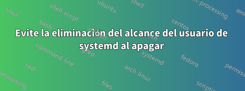 Evite la eliminación del alcance del usuario de systemd al apagar