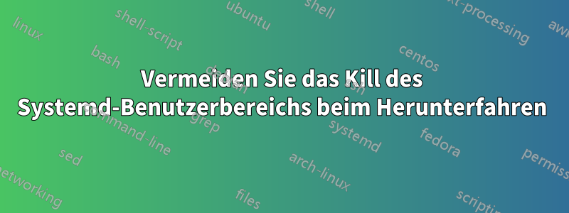 Vermeiden Sie das Kill des Systemd-Benutzerbereichs beim Herunterfahren