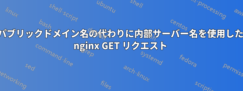 パブリックドメイン名の代わりに内部サーバー名を使用した nginx GET リクエスト