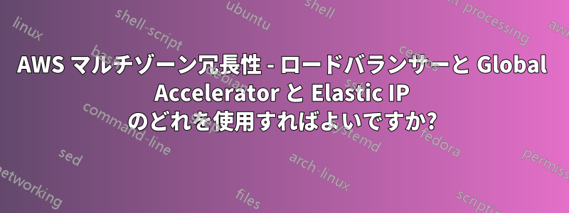 AWS マルチゾーン冗長性 - ロードバランサーと Global Accelerator と Elastic IP のどれを使用すればよいですか?