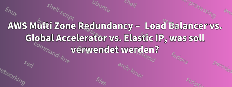 AWS Multi Zone Redundancy – Load Balancer vs. Global Accelerator vs. Elastic IP, was soll verwendet werden?