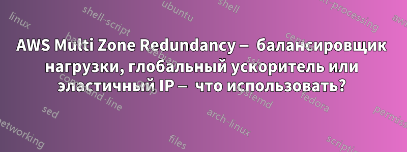 AWS Multi Zone Redundancy — балансировщик нагрузки, глобальный ускоритель или эластичный IP — что использовать?