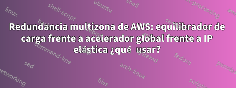 Redundancia multizona de AWS: equilibrador de carga frente a acelerador global frente a IP elástica ¿qué usar?