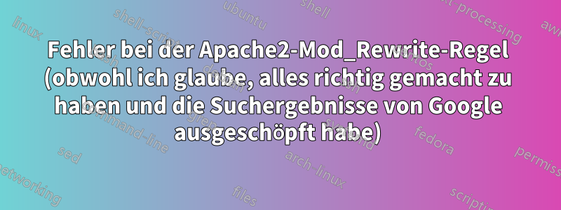 Fehler bei der Apache2-Mod_Rewrite-Regel (obwohl ich glaube, alles richtig gemacht zu haben und die Suchergebnisse von Google ausgeschöpft habe)