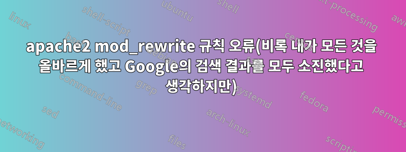 apache2 mod_rewrite 규칙 오류(비록 내가 모든 것을 올바르게 했고 Google의 검색 결과를 모두 소진했다고 생각하지만)