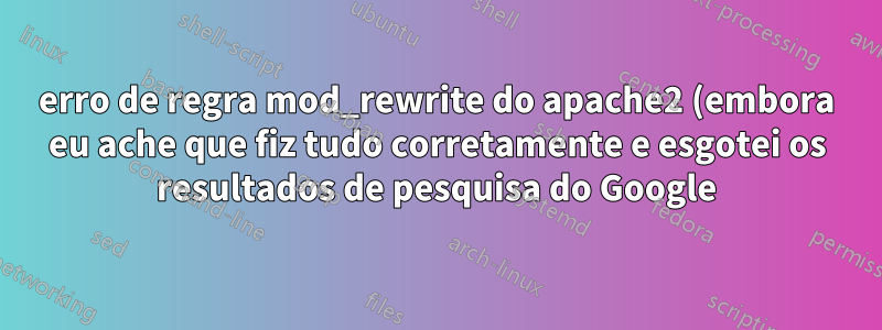 erro de regra mod_rewrite do apache2 (embora eu ache que fiz tudo corretamente e esgotei os resultados de pesquisa do Google)