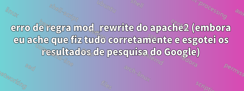 erro de regra mod_rewrite do apache2 (embora eu ache que fiz tudo corretamente e esgotei os resultados de pesquisa do Google)