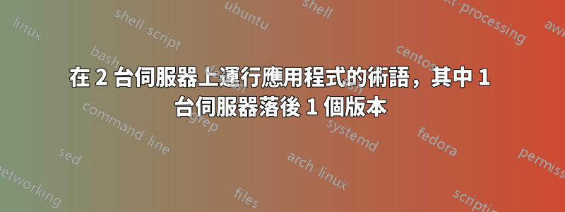 在 2 台伺服器上運行應用程式的術語，其中 1 台伺服器落後 1 個版本