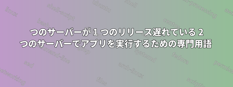 1 つのサーバーが 1 つのリリース遅れている 2 つのサーバーでアプリを実行するための専門用語