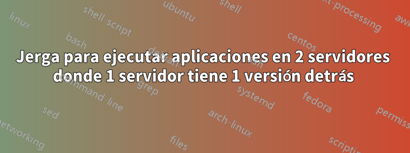 Jerga para ejecutar aplicaciones en 2 servidores donde 1 servidor tiene 1 versión detrás