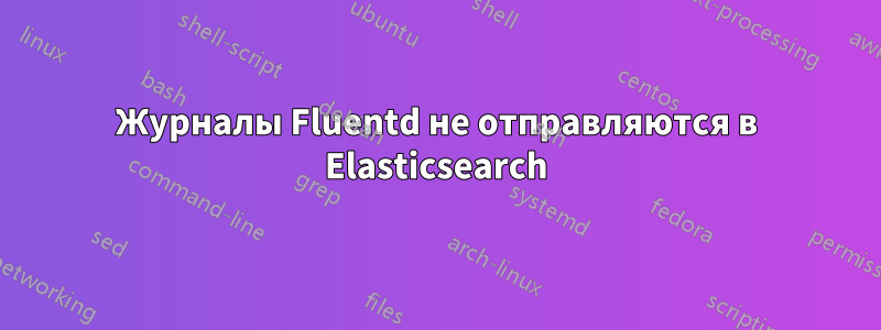 Журналы Fluentd не отправляются в Elasticsearch