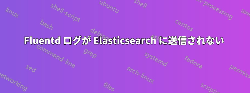 Fluentd ログが Elasticsearch に送信されない