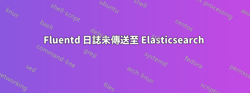 Fluentd 日誌未傳送至 Elasticsearch