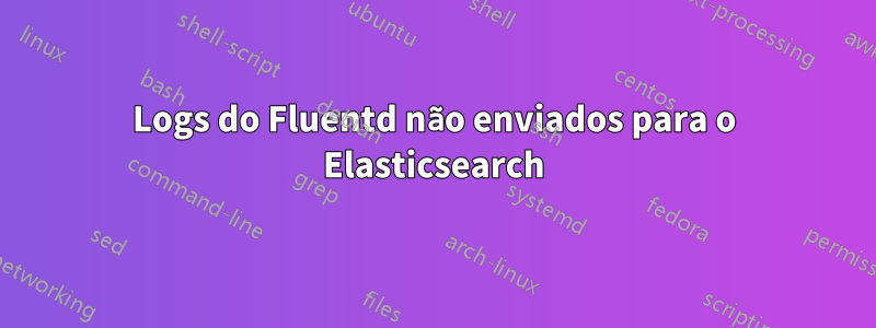 Logs do Fluentd não enviados para o Elasticsearch