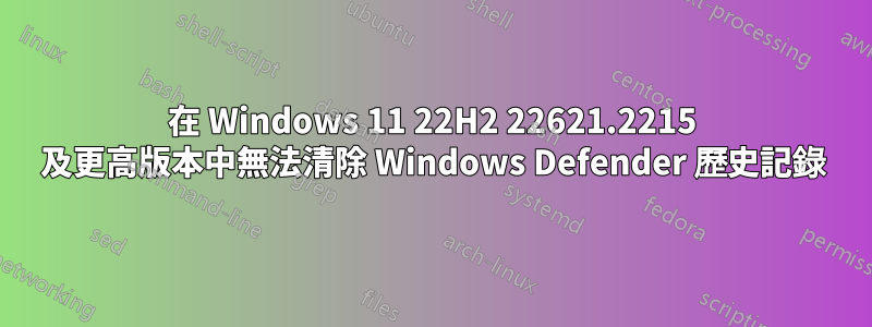 在 Windows 11 22H2 22621.2215 及更高版本中無法清除 Windows Defender 歷史記錄