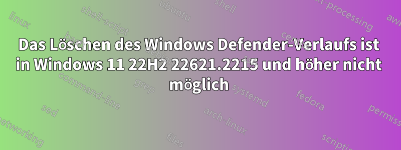 Das Löschen des Windows Defender-Verlaufs ist in Windows 11 22H2 22621.2215 und höher nicht möglich