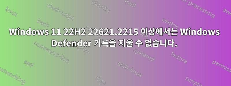 Windows 11 22H2 22621.2215 이상에서는 Windows Defender 기록을 지울 수 없습니다.