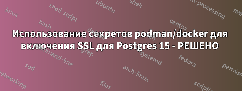 Использование секретов podman/docker для включения SSL для Postgres 15 - РЕШЕНО