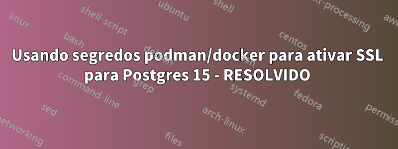 Usando segredos podman/docker para ativar SSL para Postgres 15 - RESOLVIDO