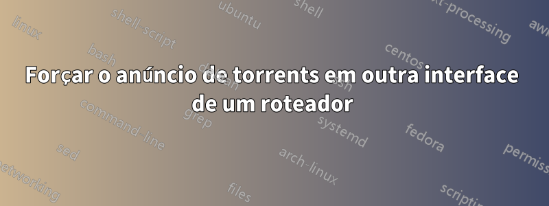 Forçar o anúncio de torrents em outra interface de um roteador