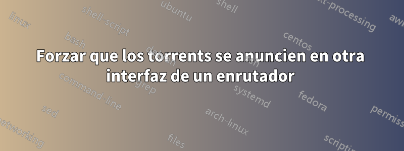 Forzar que los torrents se anuncien en otra interfaz de un enrutador