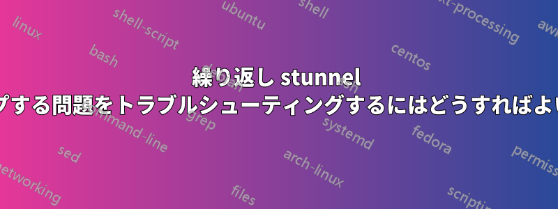 繰り返し stunnel がドロップする問題をトラブルシューティングするにはどうすればよいですか?