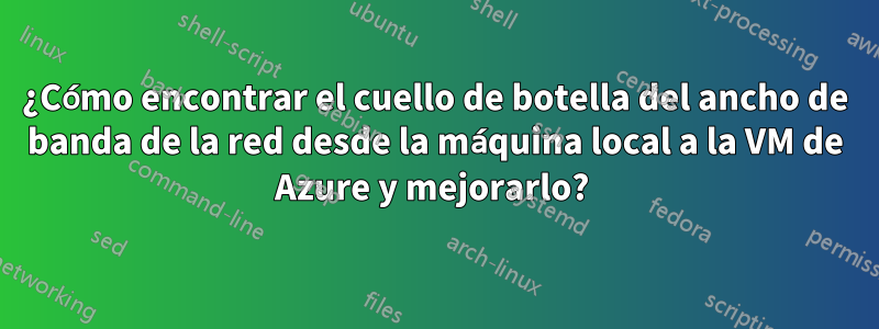 ¿Cómo encontrar el cuello de botella del ancho de banda de la red desde la máquina local a la VM de Azure y mejorarlo? 