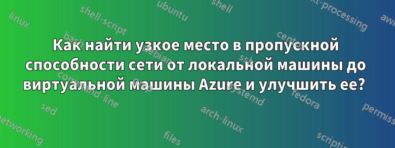 Как найти узкое место в пропускной способности сети от локальной машины до виртуальной машины Azure и улучшить ее? 