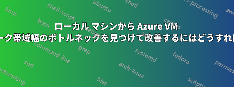 ローカル マシンから Azure VM へのネットワーク帯域幅のボトルネックを見つけて改善するにはどうすればよいですか? 