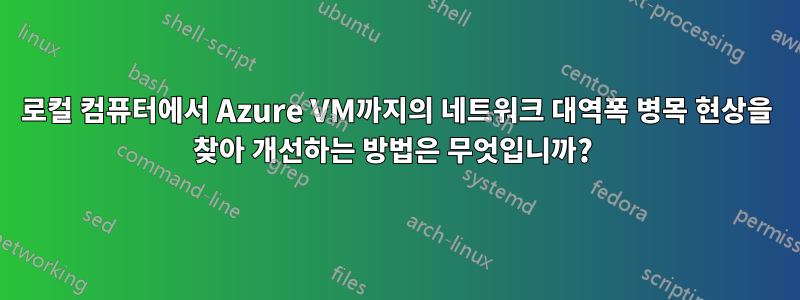 로컬 컴퓨터에서 Azure VM까지의 네트워크 대역폭 병목 현상을 찾아 개선하는 방법은 무엇입니까? 