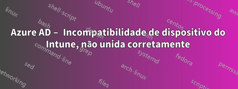 Azure AD – Incompatibilidade de dispositivo do Intune, não unida corretamente