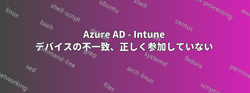 Azure AD - Intune デバイスの不一致、正しく参加していない