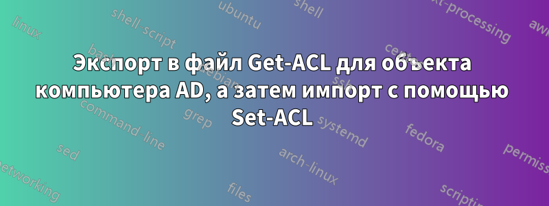 Экспорт в файл Get-ACL для объекта компьютера AD, а затем импорт с помощью Set-ACL