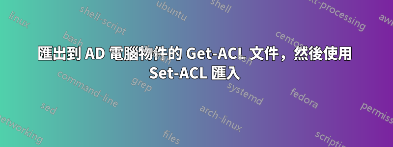 匯出到 AD 電腦物件的 Get-ACL 文件，然後使用 Set-ACL 匯入