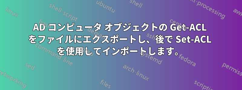 AD コンピュータ オブジェクトの Get-ACL をファイルにエクスポートし、後で Set-ACL を使用してインポートします。